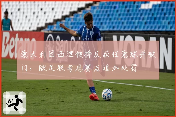 意大利因西涅假摔反获任意球并破门，欧足联考虑赛后追加处罚
