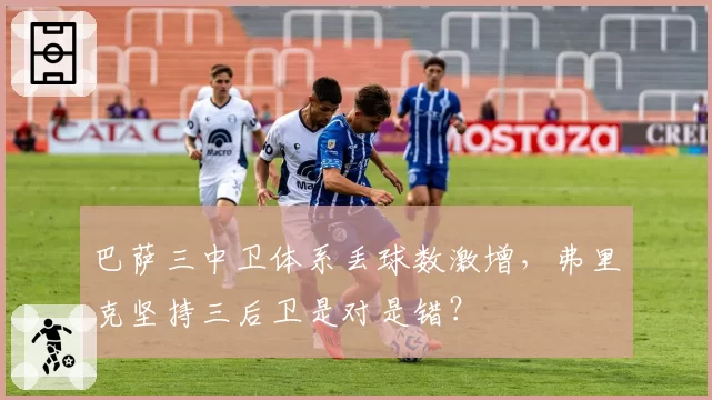 巴萨三中卫体系丢球数激增，弗里克坚持三后卫是对是错？