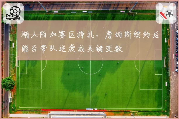 湖人附加赛区挣扎，詹姆斯续约后能否带队逆袭成关键变数