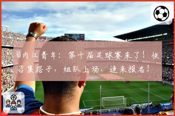 @内江青年：第十届足球赛来了！快召集搭子，组队上场，速来报名！