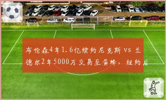 布伦森4年1.6亿续约尼克斯 vs 兰德尔2年5000万交易至黄蜂,纽约后场核心确立后效率升级