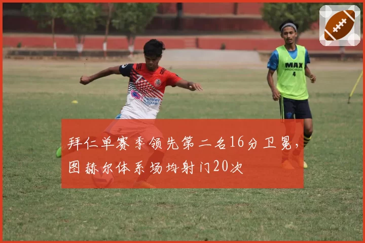 拜仁单赛季领先第二名16分卫冕，图赫尔体系场均射门20次