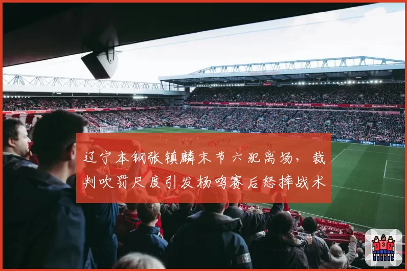 辽宁本钢张镇麟末节六犯离场，裁判吹罚尺度引发杨鸣赛后怒摔战术板