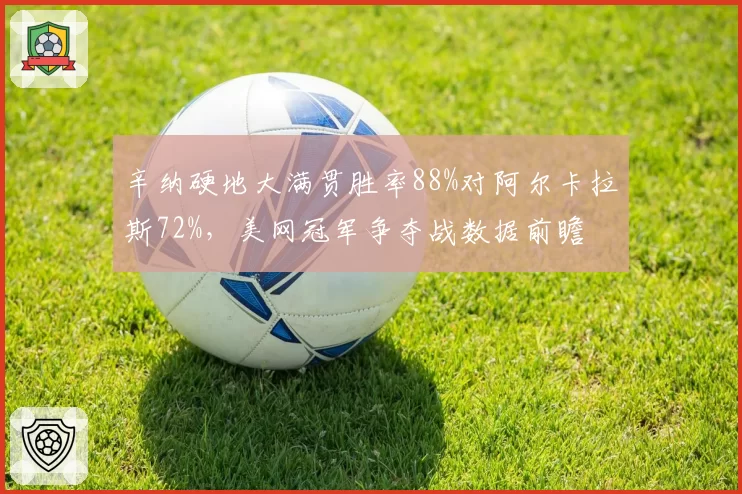 辛纳硬地大满贯胜率88%对阿尔卡拉斯72%,美网冠军争夺战数据前瞻