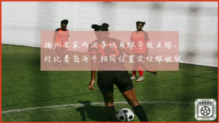 梅州客家两次争议角球导致丢球，对比青岛海牛相同位置定位球被取消，主裁判罚尺度成焦点