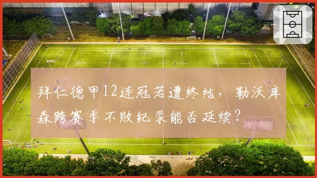 拜仁德甲12连冠若遭终结，勒沃库森跨赛季不败纪录能否延续？