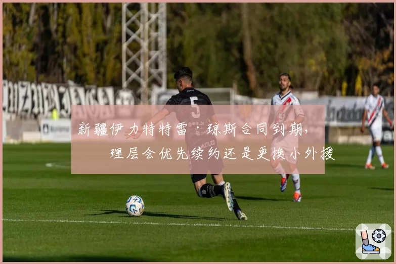 新疆伊力特特雷·琼斯合同到期，管理层会优先续约还是更换小外援？