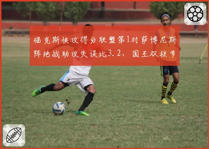 福克斯快攻得分联盟第1对萨博尼斯阵地战助攻失误比3.2，国王双核节奏掌控