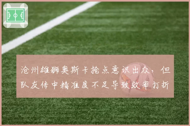沧州雄狮奥斯卡抢点意识出众，但队友传中精准度不足导致效率打折