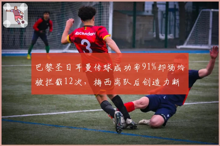 巴黎圣日耳曼传球成功率91%却场均被拦截12次，梅西离队后创造力断档