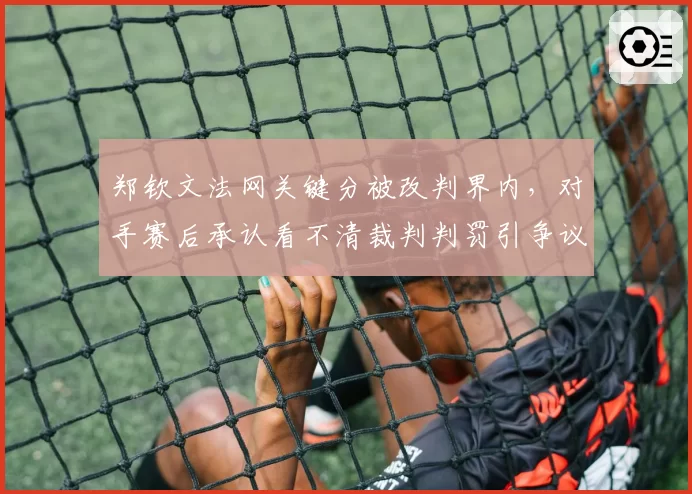 郑钦文法网关键分被改判界内，对手赛后承认看不清裁判判罚引争议