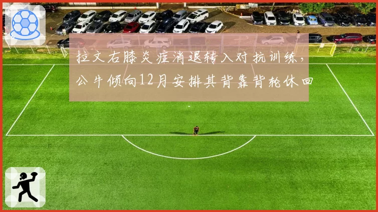 拉文右膝炎症消退转入对抗训练,公牛倾向12月安排其背靠背轮休回归
