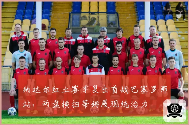 纳达尔红土赛季复出首战巴塞罗那站，两盘横扫蒂姆展现统治力