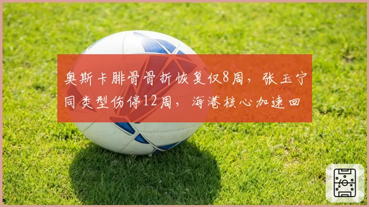 奥斯卡腓骨骨折恢复仅8周,张玉宁同类型伤停12周,海港核心加速回归