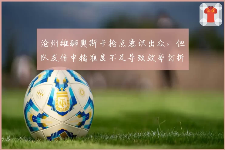沧州雄狮奥斯卡抢点意识出众,但队友传中精准度不足导致效率打折