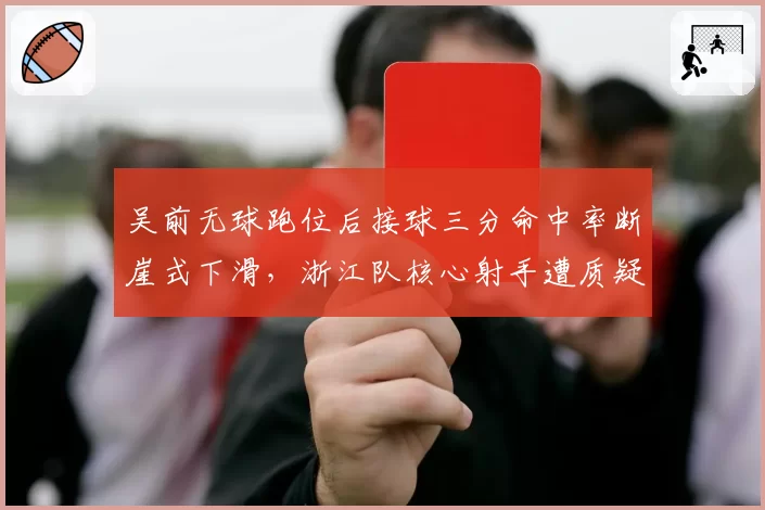 吴前无球跑位后接球三分命中率断崖式下滑，浙江队核心射手遭质疑状态下滑