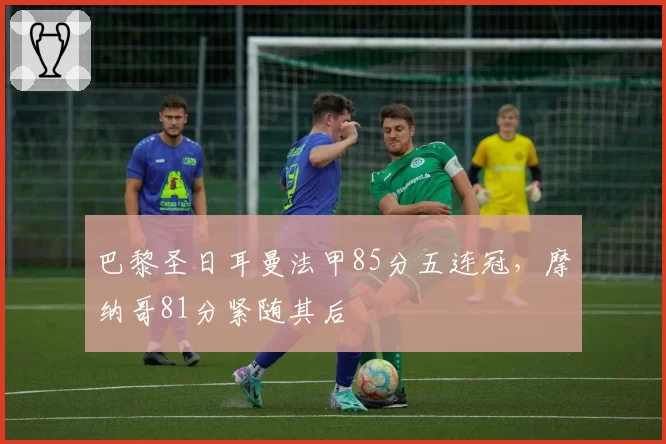 巴黎圣日耳曼法甲85分五连冠，摩纳哥81分紧随其后