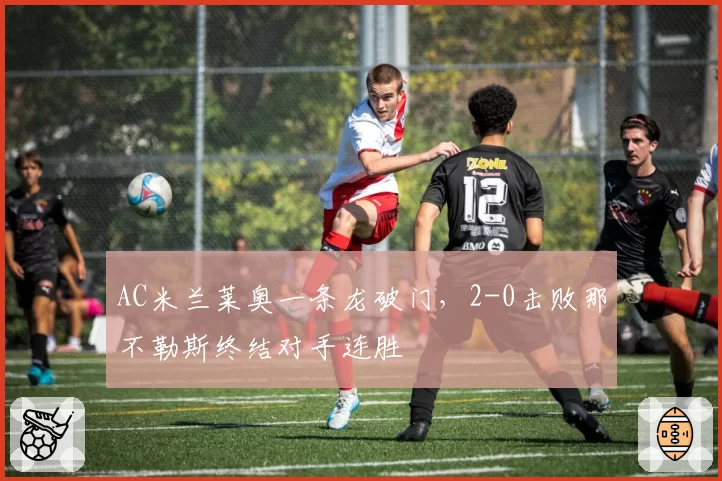 AC米兰莱奥一条龙破门，2-0击败那不勒斯终结对手连胜