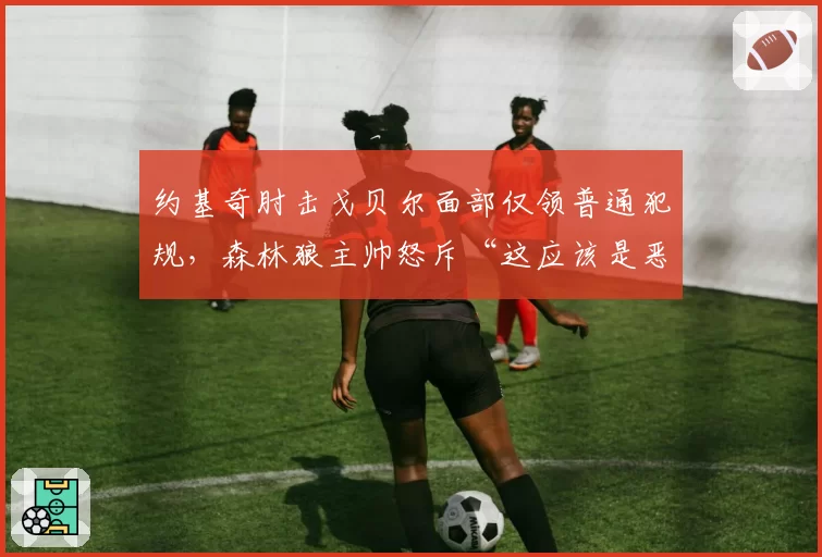 约基奇肘击戈贝尔面部仅领普通犯规,森林狼主帅怒斥“这应该是恶意犯规”