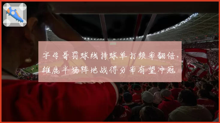 字母哥罚球线持球单打频率翻倍，雄鹿半场阵地战得分率有望冲冠
