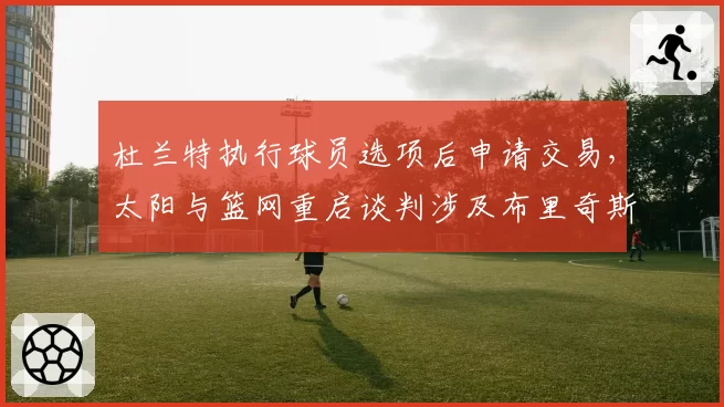 杜兰特执行球员选项后申请交易,太阳与篮网重启谈判涉及布里奇斯