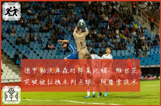 德甲勒沃库森对阵莱比锡,维尔茨突破被拉拽未判点球,阿隆索技术区抗议