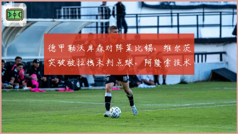 德甲勒沃库森对阵莱比锡，维尔茨突破被拉拽未判点球，阿隆索技术区抗议