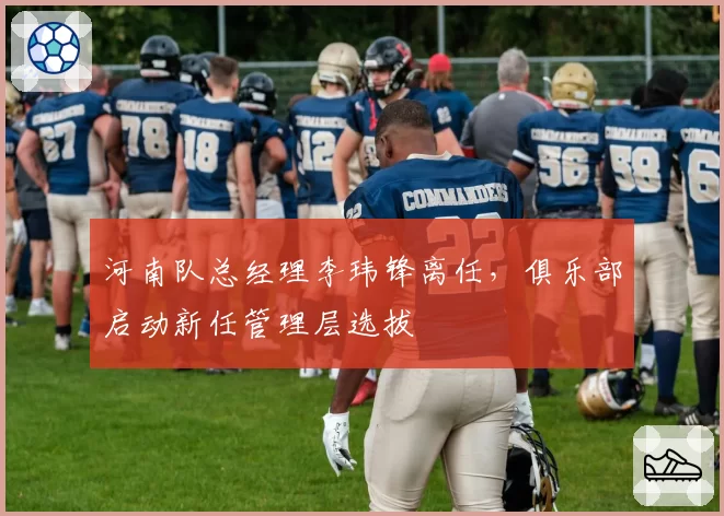 河南队总经理李玮锋离任，俱乐部启动新任管理层选拔