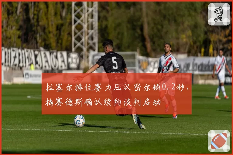 拉塞尔排位赛力压汉密尔顿0.2秒，梅赛德斯确认续约谈判启动