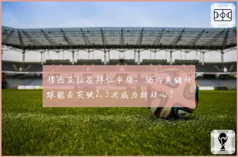 穆西亚拉在拜仁中场，场均关键传球能否突破2.5次成为新核心？