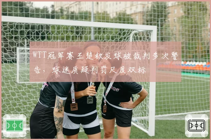 WTT冠军赛王楚钦发球被裁判多次警告，球迷质疑判罚尺度双标