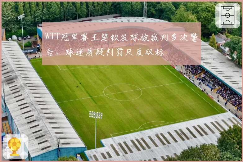 WTT冠军赛王楚钦发球被裁判多次警告，球迷质疑判罚尺度双标