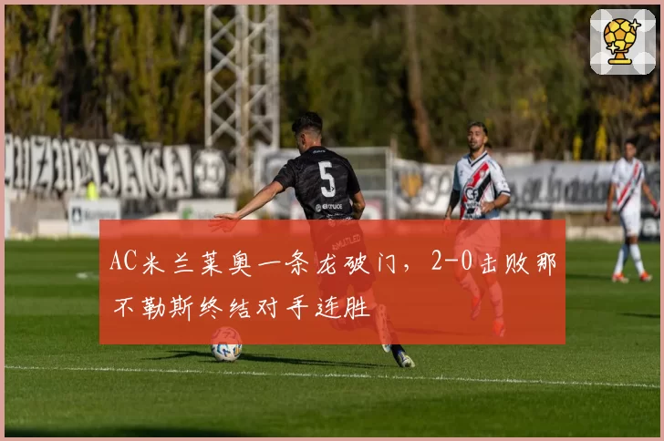 AC米兰莱奥一条龙破门,2-0击败那不勒斯终结对手连胜