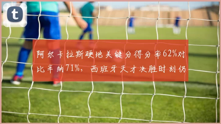 阿尔卡拉斯硬地关键分得分率62%对比辛纳71%，西班牙天才决胜时刻仍欠火候__br_