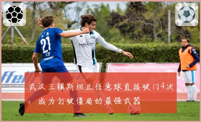 武汉三镇斯坦丘任意球直接破门4次，成为打破僵局的最强武器
