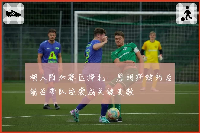 湖人附加赛区挣扎，詹姆斯续约后能否带队逆袭成关键变数