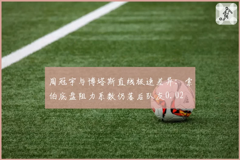 周冠宇与博塔斯直线极速差异：索伯底盘阻力系数仍落后队友0.02