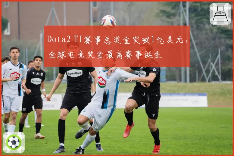 Dota2 TI赛事总奖金突破1亿美元，全球电竞奖金最高赛事诞生