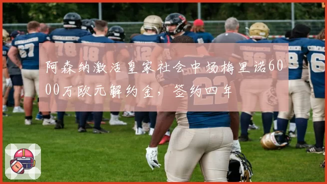 阿森纳激活皇家社会中场梅里诺6000万欧元解约金,签约四年