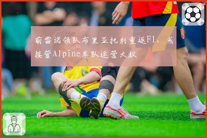 前雷诺领队布里亚托利重返F1，或接管Alpine车队运营大权