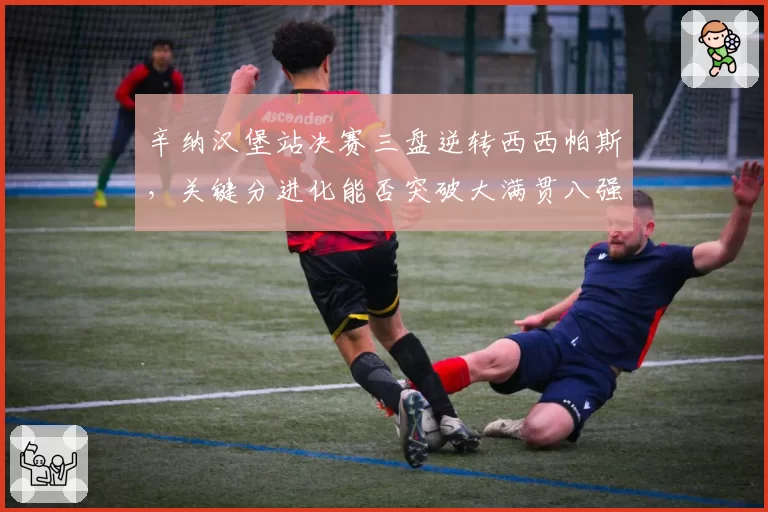 辛纳汉堡站决赛三盘逆转西西帕斯，关键分进化能否突破大满贯八强魔咒？