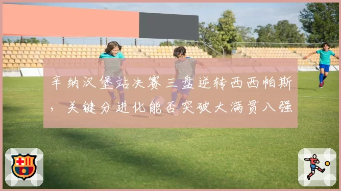 辛纳汉堡站决赛三盘逆转西西帕斯，关键分进化能否突破大满贯八强魔咒？