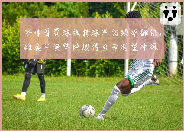 字母哥罚球线持球单打频率翻倍，雄鹿半场阵地战得分率有望冲冠