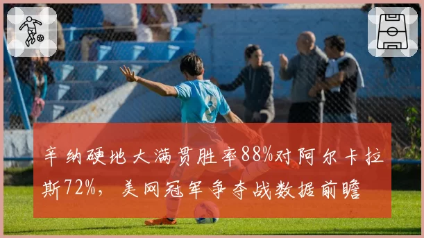 辛纳硬地大满贯胜率88%对阿尔卡拉斯72%，美网冠军争夺战数据前瞻