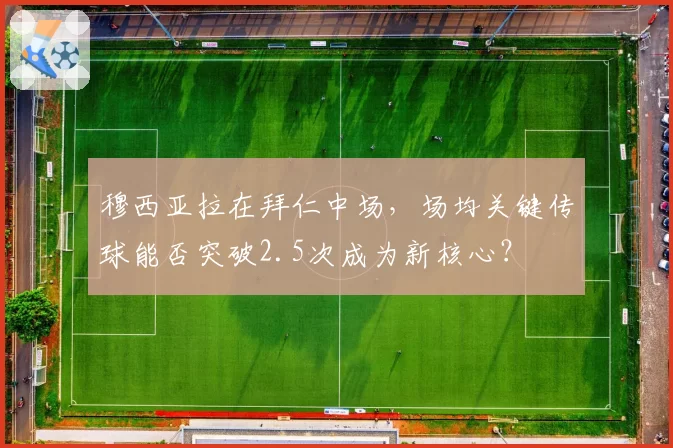 穆西亚拉在拜仁中场,场均关键传球能否突破2.5次成为新核心?