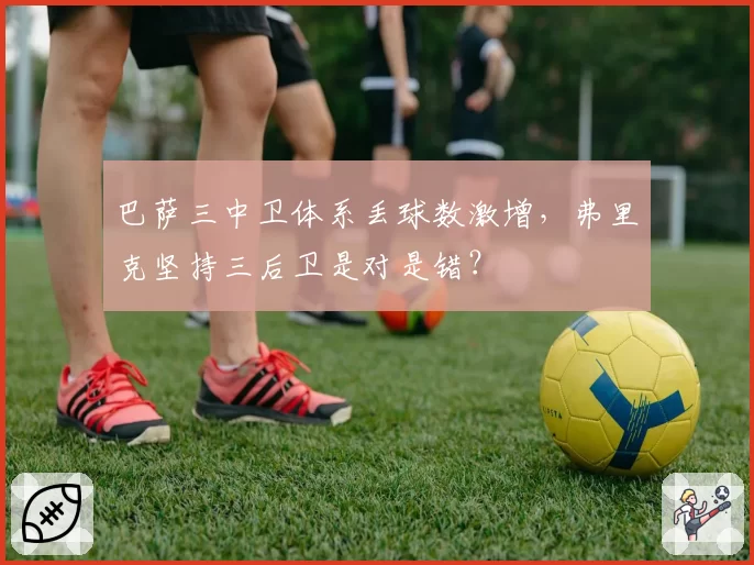 巴萨三中卫体系丢球数激增，弗里克坚持三后卫是对是错？