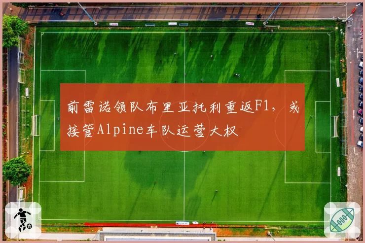 前雷诺领队布里亚托利重返F1，或接管Alpine车队运营大权