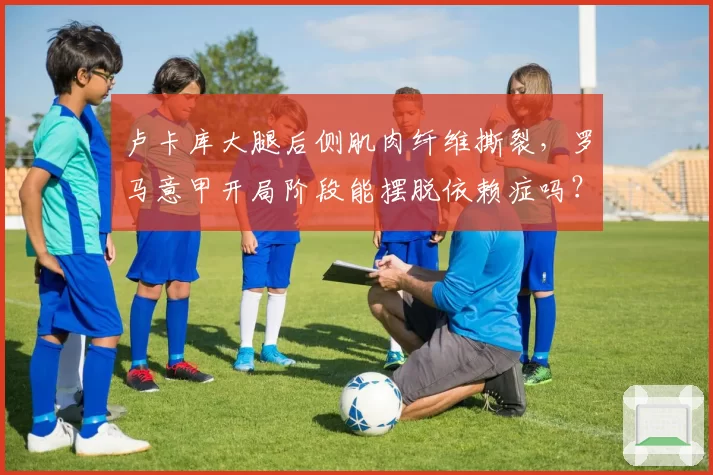 卢卡库大腿后侧肌肉纤维撕裂,罗马意甲开局阶段能摆脱依赖症吗?