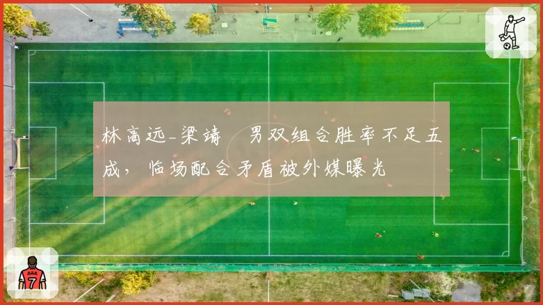 林高远_梁靖崑男双组合胜率不足五成,临场配合矛盾被外媒曝光
