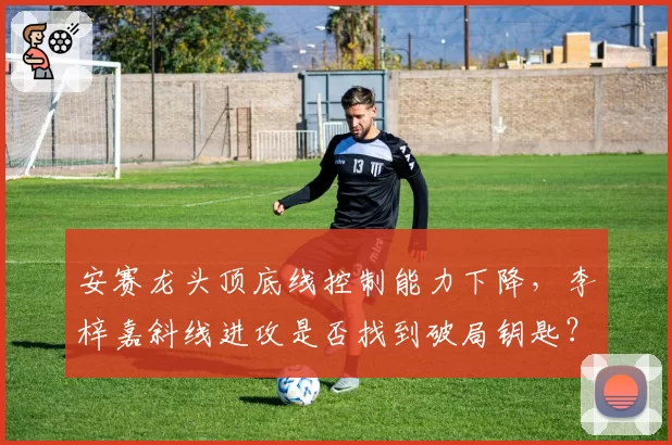 安赛龙头顶底线控制能力下降，李梓嘉斜线进攻是否找到破局钥匙？
